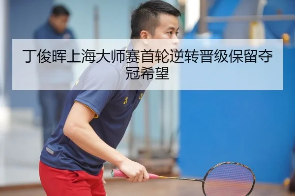 丁俊晖上海大师赛首轮逆转晋级保留夺冠希望