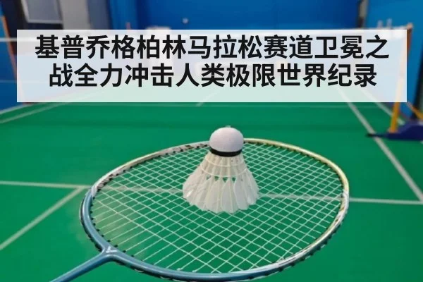 基普乔格柏林马拉松赛道卫冕之战全力冲击人类极限世界纪录