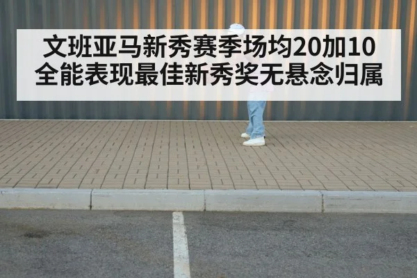 文班亚马新秀赛季场均20加10全能表现最佳新秀奖无悬念归属