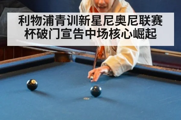 利物浦青训新星尼奥尼联赛杯破门宣告中场核心崛起